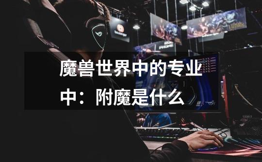 魔兽世界中的专业中：附魔是什么-第1张-游戏信息-龙启网