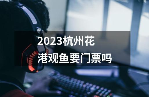 2023杭州花港观鱼要门票吗-第1张-游戏信息-龙启网