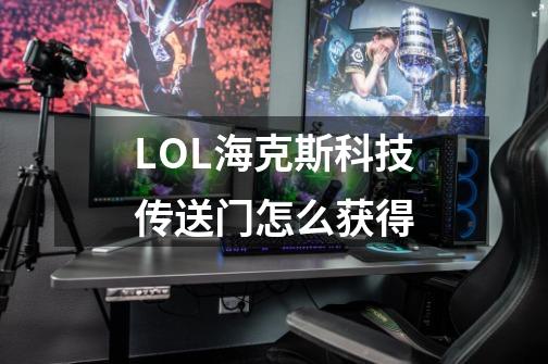 LOL海克斯科技传送门怎么获得-第1张-游戏信息-龙启网