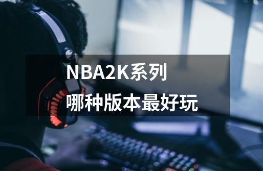 NBA2K系列哪种版本最好玩-第1张-游戏信息-龙启网