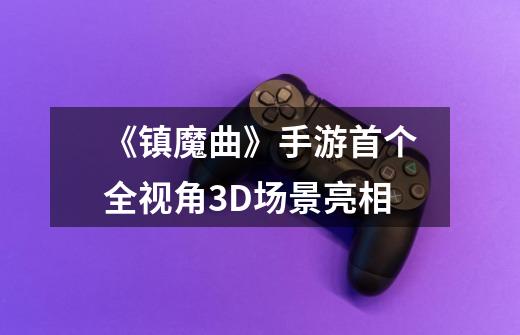 《镇魔曲》手游首个全视角3D场景亮相-第1张-游戏信息-龙启网