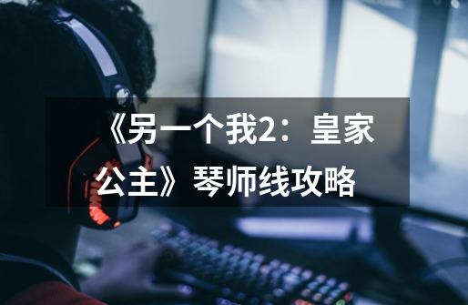 《另一个我2:皇家公主》琴师线攻略-第1张-游戏信息-龙启网