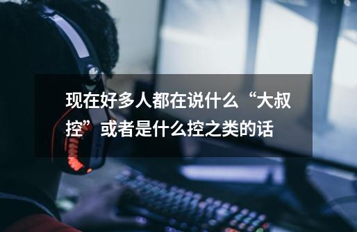 现在好多人都在说什么“大叔控”或者是什么控之类的话-第1张-游戏信息-龙启网