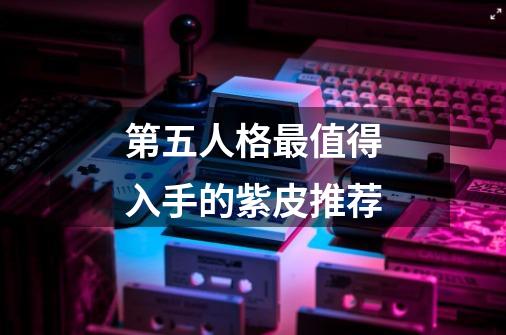 第五人格最值得入手的紫皮推荐-第1张-游戏信息-龙启网