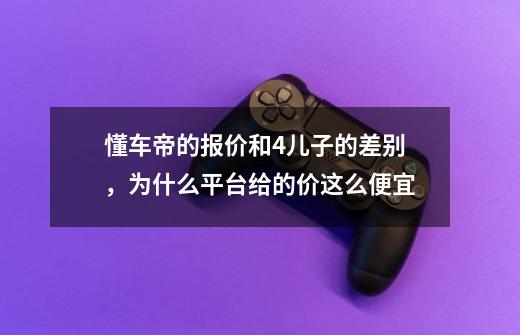 懂车帝的报价和4儿子的差别,为什么平台给的价这么便宜-第1张-游戏信息-龙启网