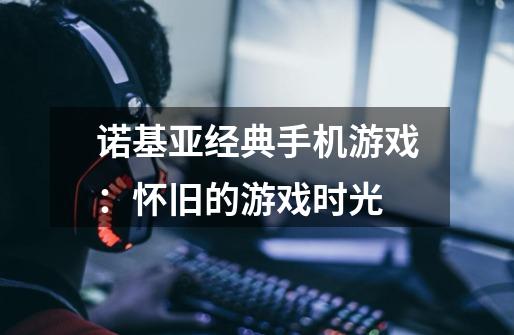 诺基亚经典手机游戏:怀旧的游戏时光-第1张-游戏信息-龙启网