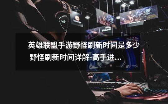 英雄联盟手游野怪刷新时间是多少 野怪刷新时间详解-高手进阶-安族网-第1张-游戏信息-龙启网