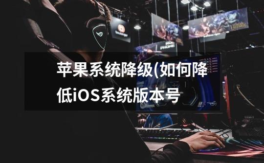 苹果系统降级(如何降低iOS系统版本号-第1张-游戏信息-龙启网