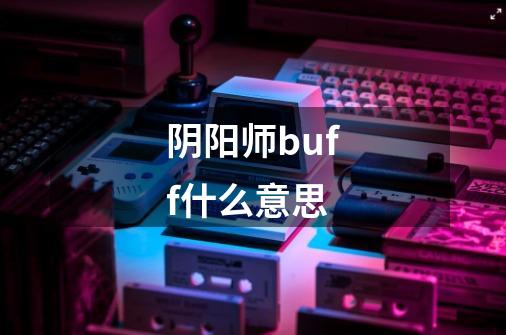 阴阳师buff什么意思-第1张-游戏信息-龙启网