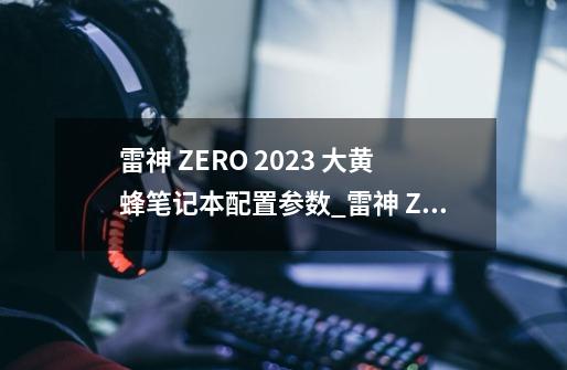 雷神 ZERO 2023 大黄蜂笔记本配置参数_雷神 ZERO 2023 大黄蜂笔记本配置怎么样-第1张-游戏信息-龙启网