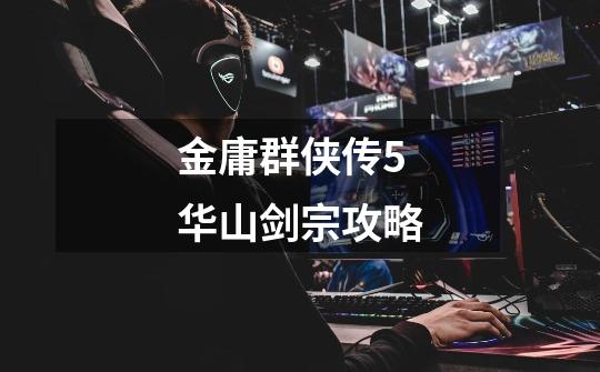 金庸群侠传5华山剑宗攻略-第1张-游戏信息-龙启网
