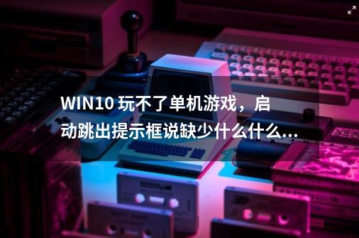 WIN10 玩不了单机游戏，启动跳出提示框说缺少什么什么dll-第1张-游戏信息-龙启网