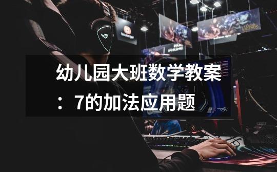 幼儿园大班数学教案:7的加法应用题-第1张-游戏信息-龙启网