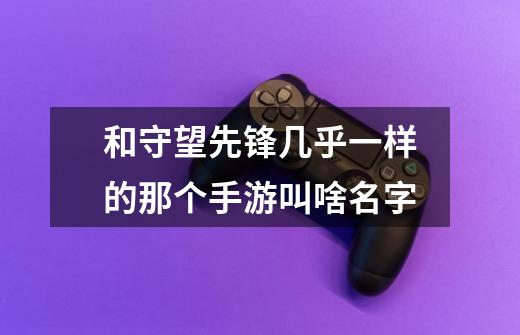 和守望先锋几乎一样的那个手游叫啥名字-第1张-游戏信息-龙启网