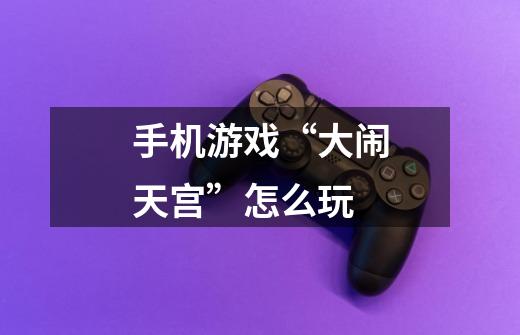 手机游戏“大闹天宫”怎么玩-第1张-游戏信息-龙启网