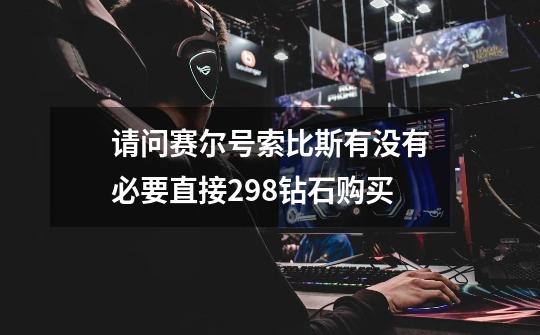 请问赛尔号索比斯有没有必要直接298钻石购买-第1张-游戏信息-龙启网