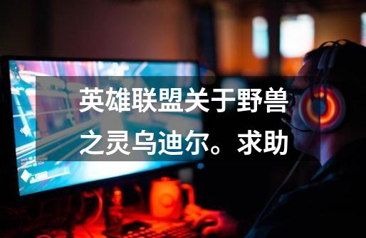 英雄联盟关于野兽之灵乌迪尔。求助-第1张-游戏信息-龙启网