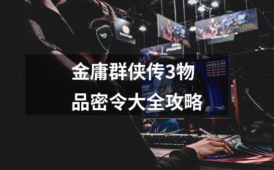 金庸群侠传3物品密令大全攻略-第1张-游戏信息-龙启网