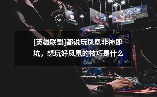 [英雄联盟]都说玩凤凰非神即坑，想玩好凤凰的技巧是什么-第1张-游戏信息-龙启网