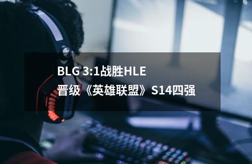 BLG 3:1战胜HLE 晋级《英雄联盟》S14四强-第1张-游戏信息-龙启网