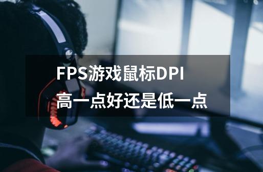 FPS游戏鼠标DPI高一点好还是低一点-第1张-游戏信息-龙启网