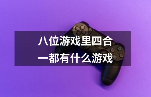 八位游戏里四合一都有什么游戏-第1张-游戏信息-龙启网