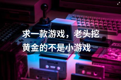 求一款游戏，老头挖黄金的..不是小游戏-第1张-游戏信息-龙启网