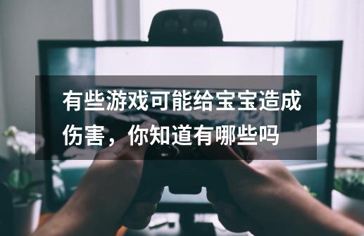 有些游戏可能给宝宝造成伤害,你知道有哪些吗-第1张-游戏信息-龙启网