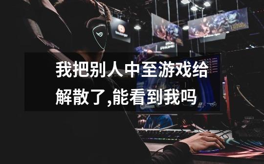 我把别人中至游戏给解散了,能看到我吗-第1张-游戏信息-龙启网