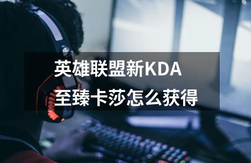 英雄联盟新KDA至臻卡莎怎么获得-第1张-游戏信息-龙启网