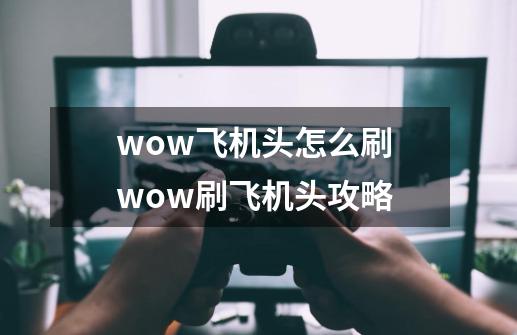 wow飞机头怎么刷 wow刷飞机头攻略-第1张-游戏信息-龙启网