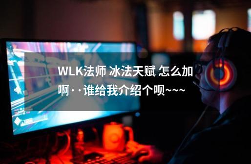 WLK法师 冰法天赋 怎么加啊··谁给我介绍个呗~~~-第1张-游戏信息-龙启网