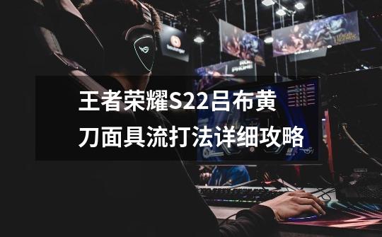 王者荣耀S22吕布黄刀面具流打法详细攻略-第1张-游戏信息-龙启网