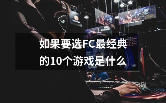 如果要选FC最经典的10个游戏是什么-第1张-游戏信息-龙启网