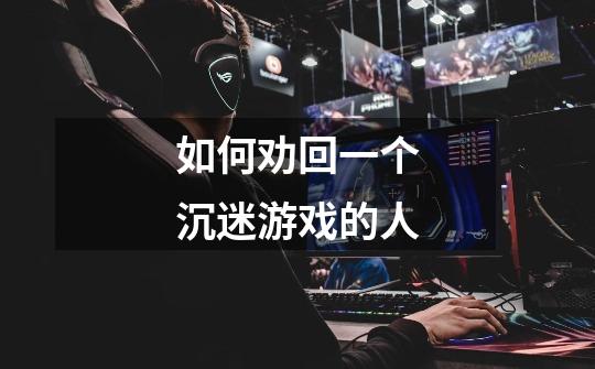 如何劝回一个沉迷游戏的人-第1张-游戏信息-龙启网