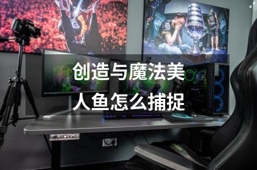 创造与魔法美人鱼怎么捕捉-第1张-游戏信息-龙启网