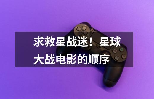 求救星战迷!星球大战电影的顺序-第1张-游戏信息-龙启网