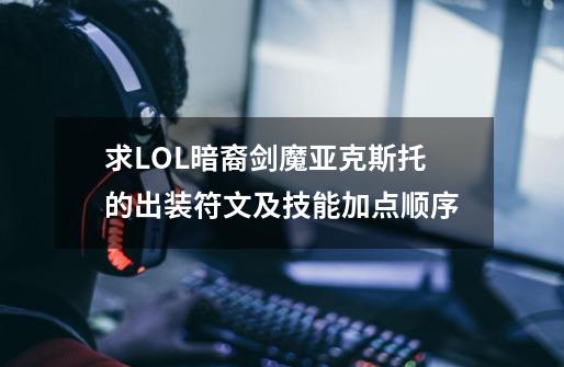 求LOL暗裔剑魔亚克斯托的出装符文及技能加点顺序-第1张-游戏信息-龙启网
