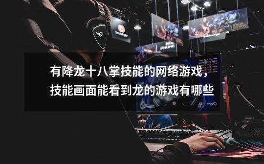 有降龙十八掌技能的网络游戏，技能画面能看到龙的游戏有哪些-第1张-游戏信息-龙启网
