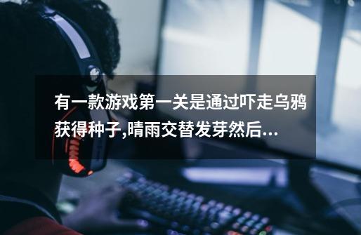 有一款游戏第一关是通过吓走乌鸦获得种子,晴雨交替发芽然后通过藤蔓到屋里面去，游戏画面都是画的黑白-第1张-游戏信息-龙启网