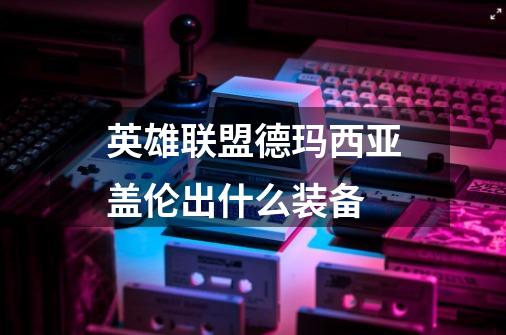英雄联盟德玛西亚盖伦出什么装备-第1张-游戏信息-龙启网