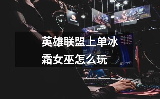 英雄联盟上单冰霜女巫怎么玩-第1张-游戏信息-龙启网