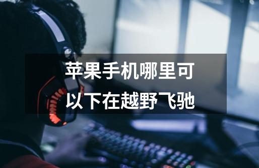 苹果手机哪里可以下在越野飞驰-第1张-游戏信息-龙启网
