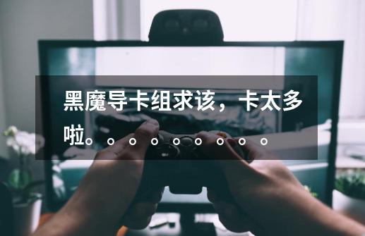 黑魔导卡组求该,卡太多啦。。。。。。。。。-第1张-游戏信息-龙启网