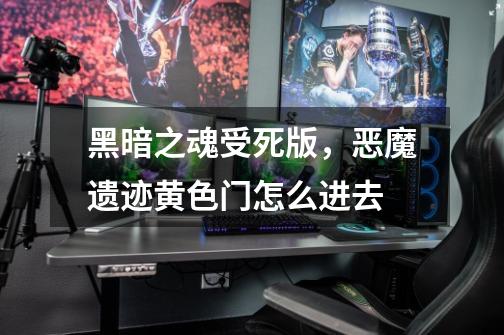 黑暗之魂受死版，恶魔遗迹黄色门怎么进去-第1张-游戏信息-龙启网