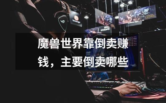 魔兽世界靠倒卖赚钱,主要倒卖哪些-第1张-游戏信息-龙启网
