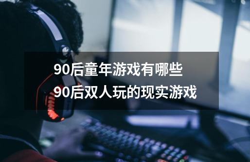 90后童年游戏有哪些 90后双人玩的现实游戏-第1张-游戏信息-龙启网