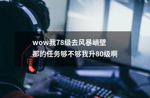 wow我78级去风暴峭壁 那的任务够不够我升80级啊-第1张-游戏信息-龙启网