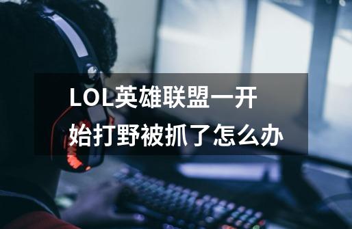 LOL英雄联盟一开始打野被抓了怎么办-第1张-游戏信息-龙启网