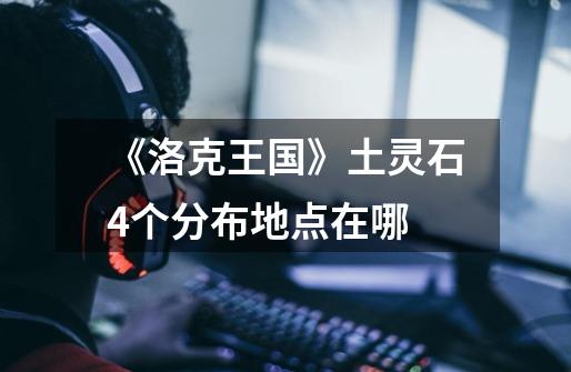《洛克王国》土灵石4个分布地点在哪-第1张-游戏信息-龙启网